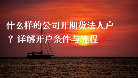 什么样的公司开期货法人户？ 详解开户条件与流程_https://m.15771688.com_期货开户_第1张