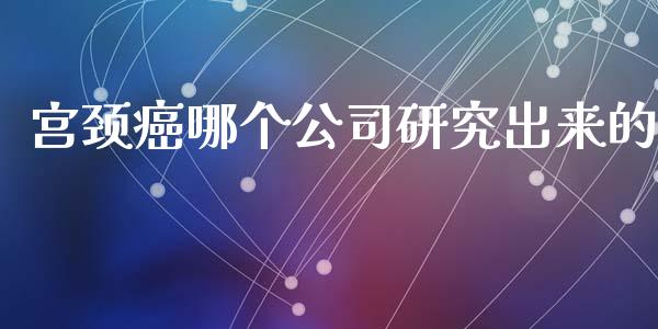 宫颈癌哪个公司研究出来的_https://m.15771688.com_期货开户_第1张