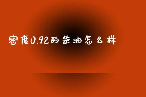 密度0.92的柴油怎么样_https://m.15771688.com_美国道指_第1张
