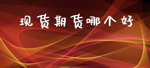 现货期货哪个好_https://m.15771688.com_期货开户_第1张
