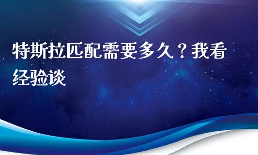 特斯拉匹配需要多久？我看经验谈_https://m.15771688.com_期货手续费_第1张