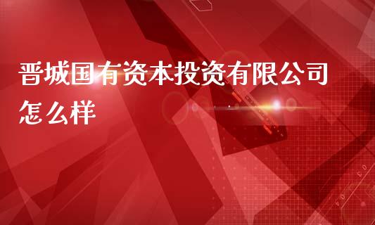 晋城国有资本投资有限公司怎么样_https://m.15771688.com_道指实时行情_第1张