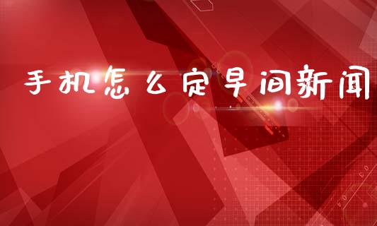 手机怎么定早间新闻_https://m.15771688.com_期货开户_第1张