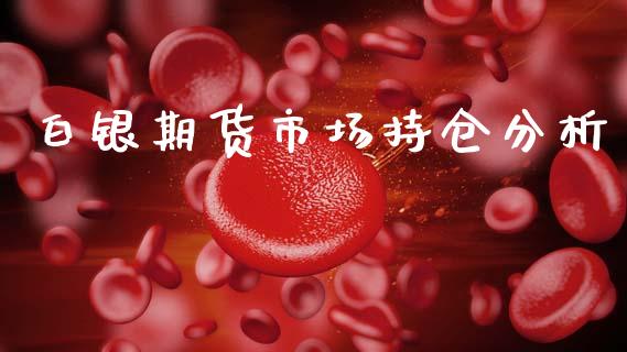 白银期货市场持仓分析_https://m.15771688.com_期货手续费_第1张