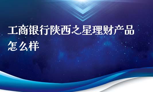 工商银行陕西之星理财产品怎么样_https://m.15771688.com_道指实时行情_第1张
