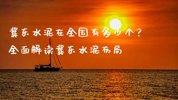 冀东水泥在全国有多少个？全面解读冀东水泥布局_https://m.15771688.com_道指实时行情_第1张