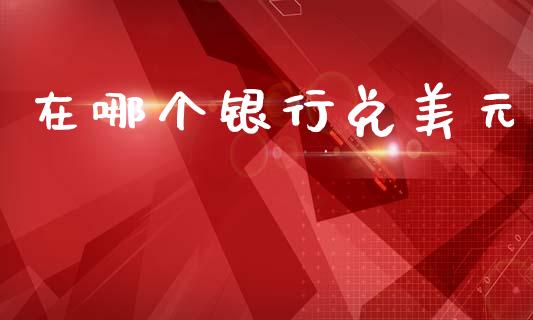 在哪个银行兑美元_https://m.15771688.com_期货手续费_第1张