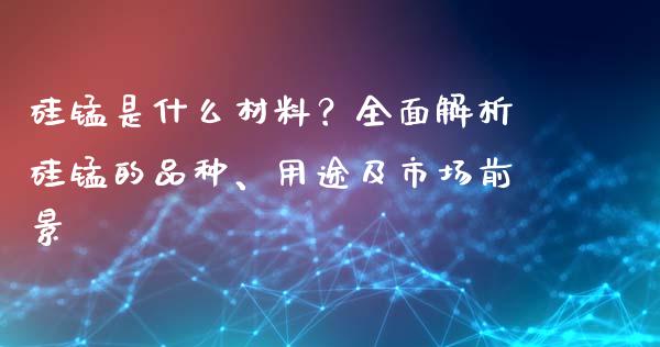 硅锰是什么材料？全面解析硅锰的品种、用途及市场前景_https://m.15771688.com_道指实时行情_第1张
