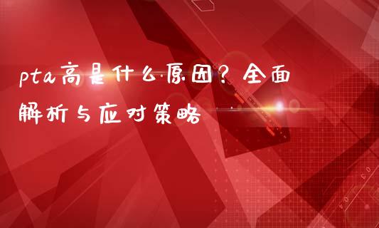 pta高是什么原因？全面解析与应对策略_https://m.15771688.com_美国道指_第1张
