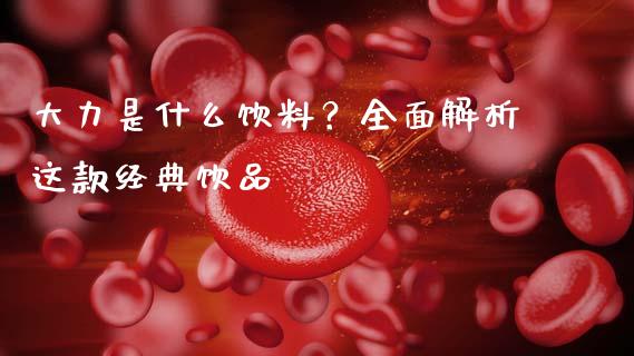 大力是什么饮料？全面解析这款经典饮品_https://m.15771688.com_道指实时行情_第1张