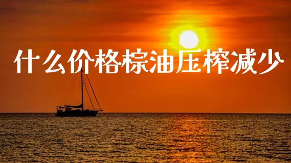 什么价格棕油压榨减少_https://m.15771688.com_期货开户_第1张