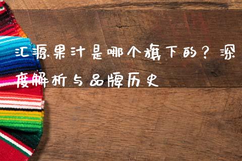 汇源果汁是哪个旗下的？深度解析与品牌历史_https://m.15771688.com_期货开户_第1张