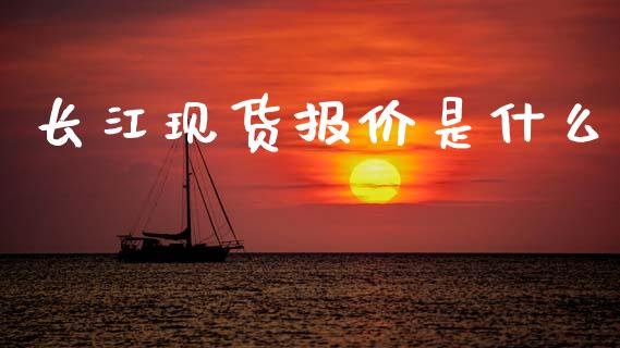 长江现货报价是什么_https://m.15771688.com_期货开户_第1张
