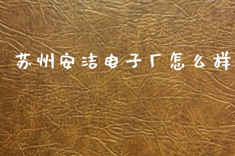 苏州安洁电子厂怎么样_https://m.15771688.com_期货手续费_第1张