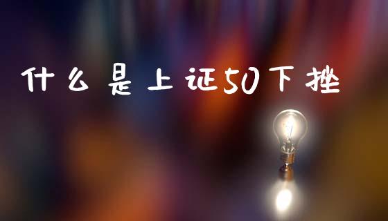 什么是上证50下挫_期货开户_第1张_期货开户_期货手续费_道指实时行情_美国道指 什么是上证50下挫_https://m.15771688.com_期货开户_第1张