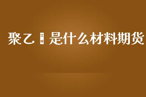聚乙烯是什么材料期货_https://m.15771688.com_美国道指_第1张