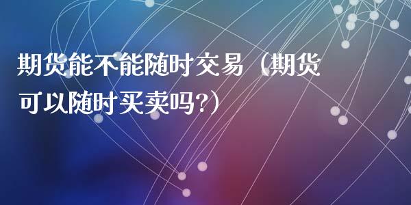 期货能不能随时交易(期货可以随时买卖吗?)_道指实时行情_第1张_期货开户_期货手续费_道指实时行情_美国道指 期货能不能随时交易(期货可以随时买卖吗?)_https://m.15771688.com_道指实时行情_第1张