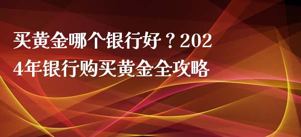 买黄金哪个银行好？2024年银行购买黄金全攻略_https://m.15771688.com_美国道指_第1张