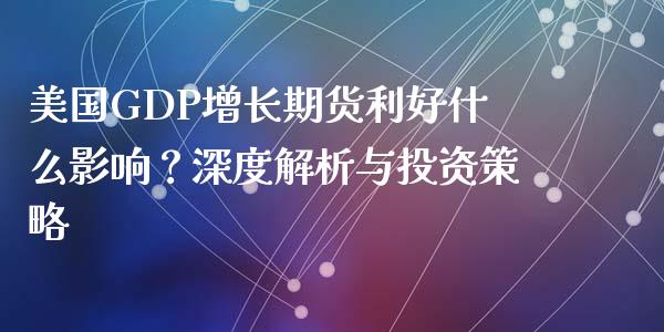 美国GDP增长期货利好什么影响？深度解析与投资策略_https://m.15771688.com_美国道指_第1张