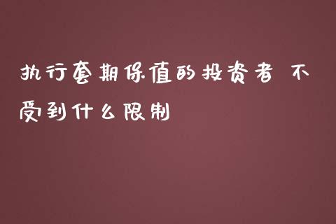 执行套期保值的投资者 不受到什么限制_https://m.15771688.com_期货手续费_第1张
