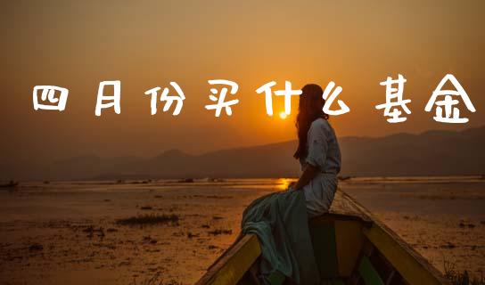 四月份买什么基金_https://m.15771688.com_期货手续费_第1张