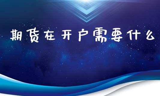 期货在开户需要什么_期货开户_第1张_期货开户_期货手续费_道指实时行情_美国道指 期货在开户需要什么_https://m.15771688.com_期货开户_第1张