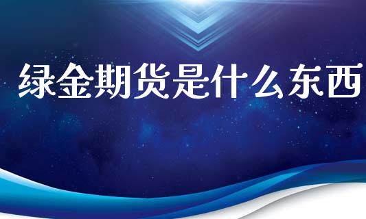 绿金期货是什么东西_https://m.15771688.com_美国道指_第1张