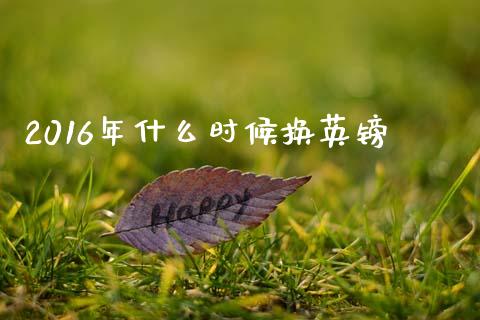2016年什么时候换英镑_https://m.15771688.com_期货手续费_第1张