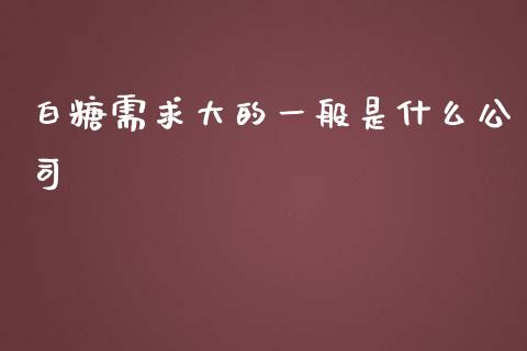 白糖需求大的一般是什么公司_https://m.15771688.com_道指实时行情_第1张