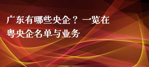 广东有哪些央企？ 一览在粤央企名单与业务_https://m.15771688.com_道指实时行情_第1张