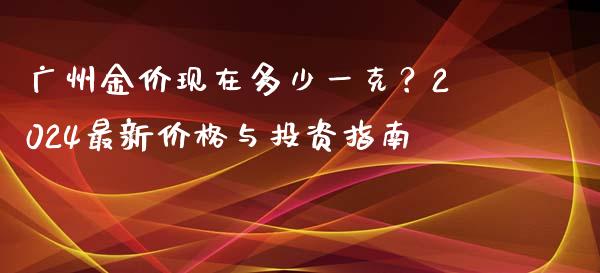 广州金价现在多少一克？2024最新价格与投资指南_https://m.15771688.com_道指实时行情_第1张