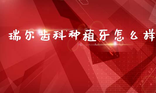瑞尔齿科种植牙怎么样_https://m.15771688.com_期货开户_第1张