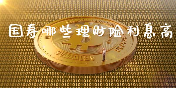 国寿哪些理财险利息高_https://m.15771688.com_期货开户_第1张
