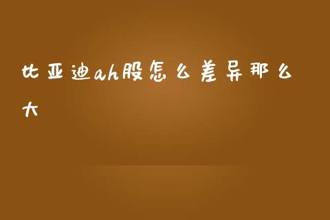 比亚迪ah股怎么差异那么大_https://m.15771688.com_期货手续费_第1张