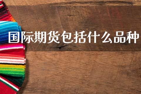 国际期货包括什么品种_https://m.15771688.com_期货手续费_第1张