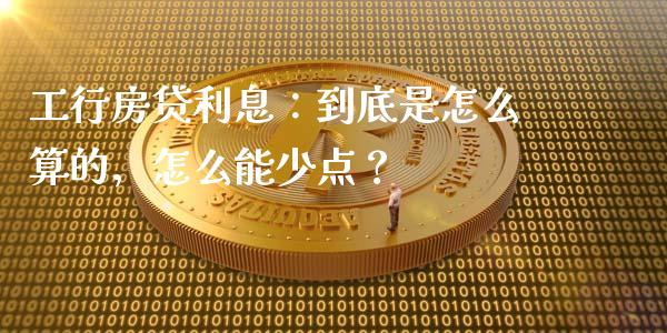工行房贷利息：到底是怎么算的，怎么能少点？_https://m.15771688.com_道指实时行情_第1张