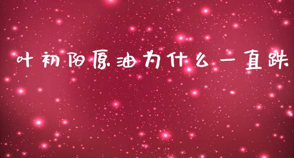 叶初阳原油为什么一直跌_https://m.15771688.com_期货开户_第1张
