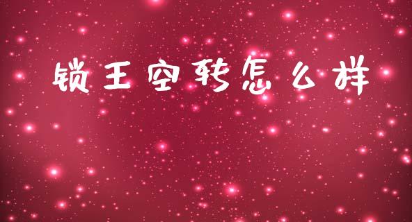 锁王空转怎么样_https://m.15771688.com_期货开户_第1张