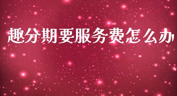 趣分期要服务费怎么办_https://m.15771688.com_道指实时行情_第1张