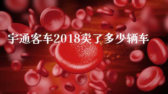 宇通客车2018卖了多少辆车_https://m.15771688.com_道指实时行情_第1张