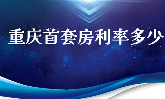 重庆首套房利率多少_https://m.15771688.com_期货开户_第1张