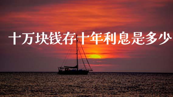 十万块钱存十年利息是多少_https://m.15771688.com_期货开户_第1张