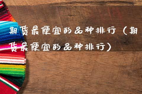 期货最便宜的品种排行(期货最便宜的品种排行)_期货手续费_第1张_期货开户_期货手续费_道指实时行情_美国道指 期货最便宜的品种排行(期货最便宜的品种排行)_https://m.15771688.com_期货手续费_第1张