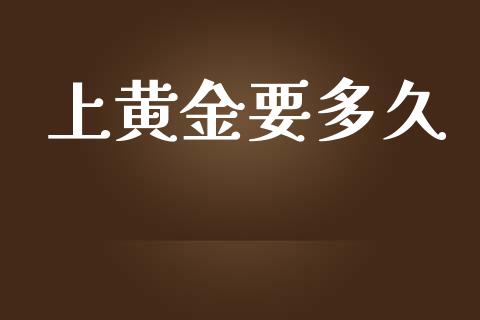上黄金要多久_https://m.15771688.com_期货开户_第1张